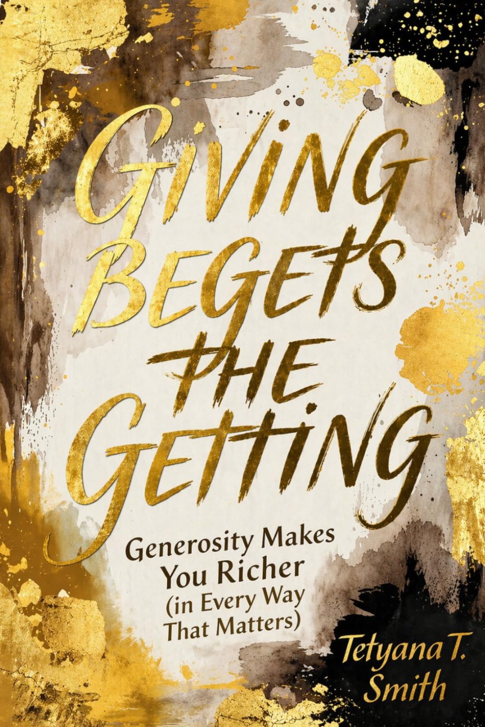 GIVING BEGETS THE GETTING: Generosity Makes You Richer (in Every Way That Matters)