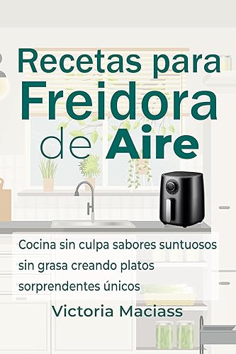 Recetas Freidora de Aire Cocina sin culpa sabores suntuosos sin grasa creando platos sorprendentes únicos (Spanish Edition)