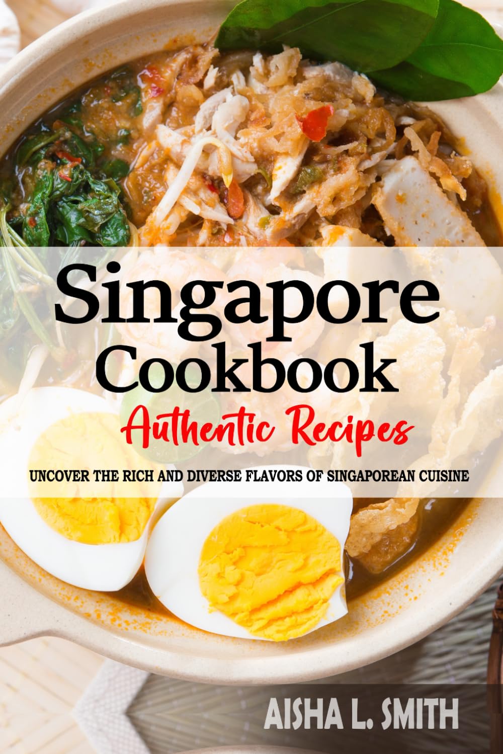Singapore Cookbook - Discover the Rich and Diverse Flavors of Singaporean Cuisine: The Collection of Traditional and Authentic Recipes from Singapore Passed Down Through Generations
