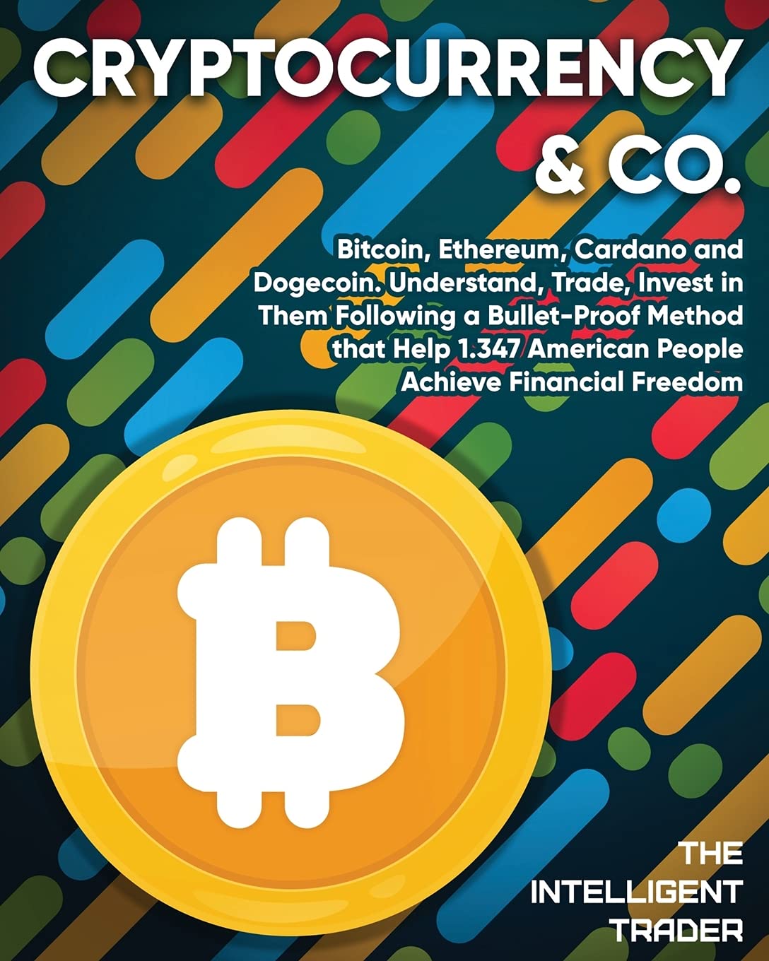Cryptocurrency & Co: Bitcoin, Ethereum, Cardano and Dogecoin. Understand, Trade, Invest in Them Following a Bullet-Proof Method that Help 1.347 American People Achieve Financial Freedom