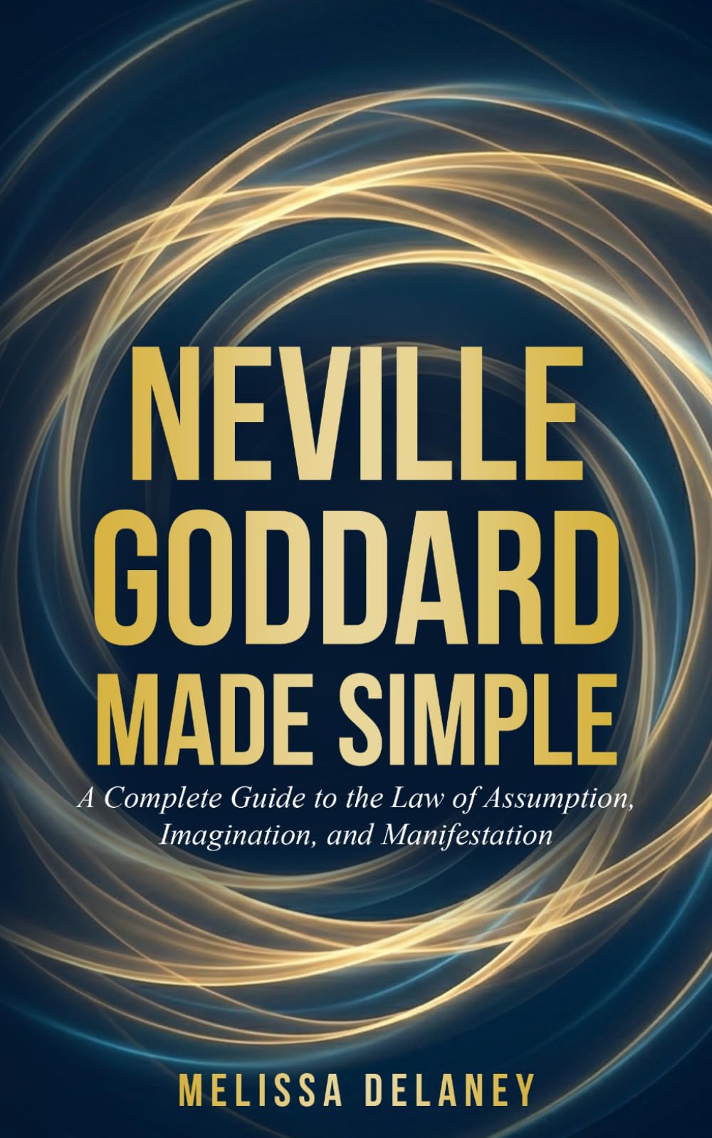 Neville Goddard Made Simple: A Complete Guide to the Law of Assumption, Imagination, and Manifestation