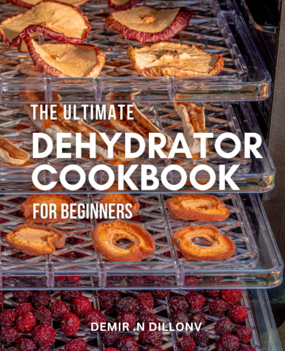 The Ultimate Dehydrator Cookbook for Beginners: A Step-by-Step Guide to Dehydrating Fruits, Vegetables, Meats, and More for Healthy, Long-Lasting Snacks and Ingredients