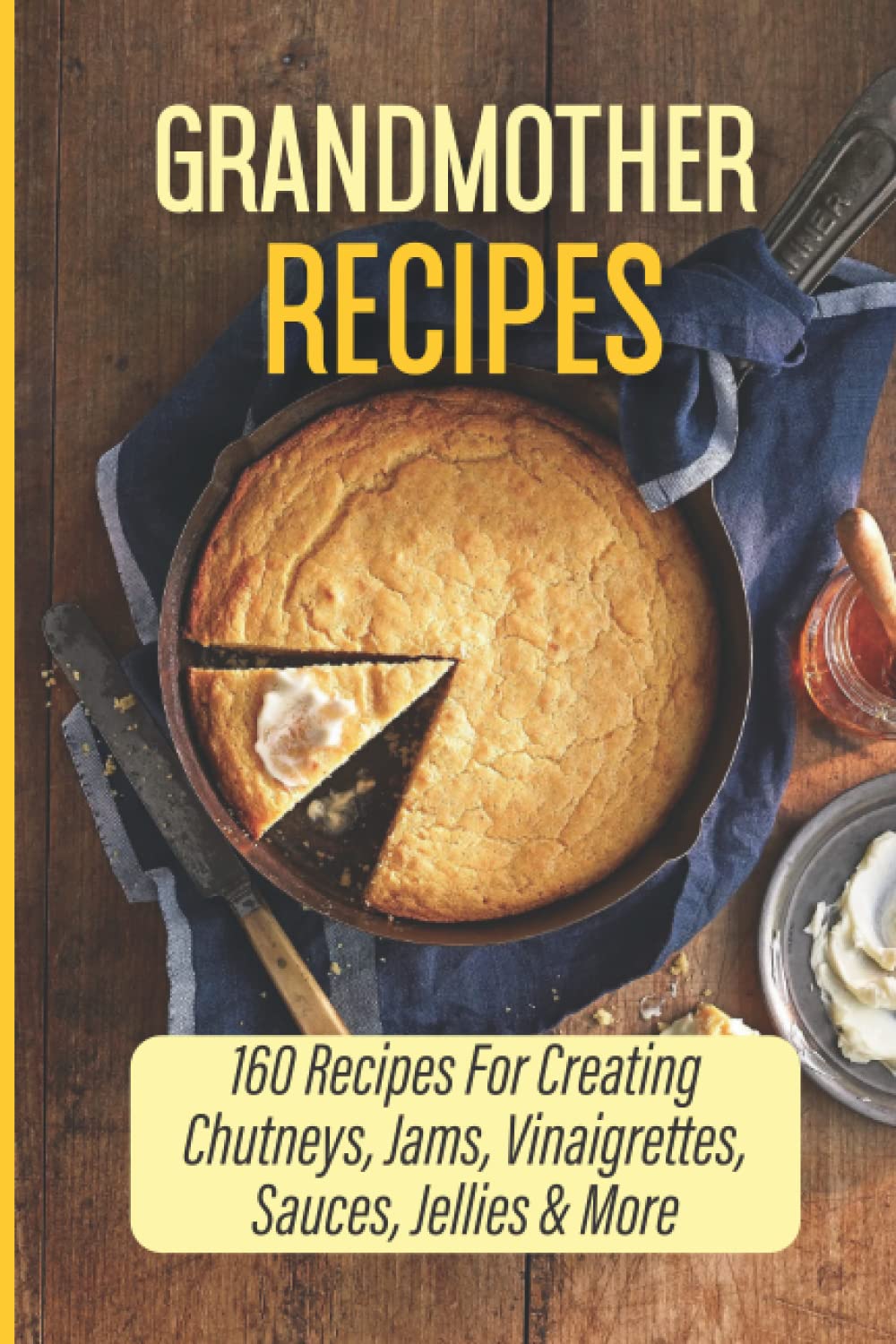 Grandmother Recipes: 160 Recipes For Creating Chutneys, Jams, Vinaigrettes, Sauces, Jellies & More