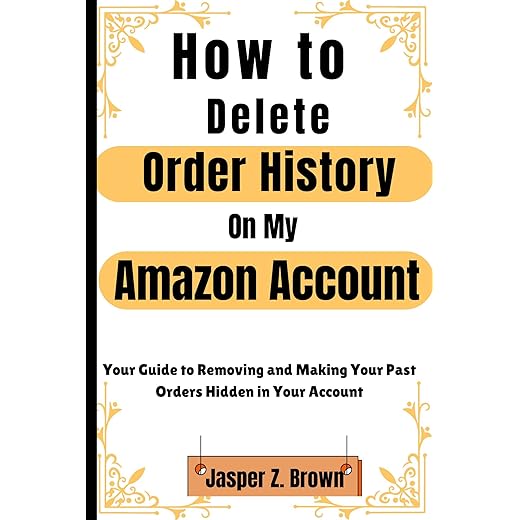 How to Delete Order History On My Amazon Account: Your Guide to Removing and Making Your Past Orders Hidden in Your Account (Your "How to" Screenshot Series)