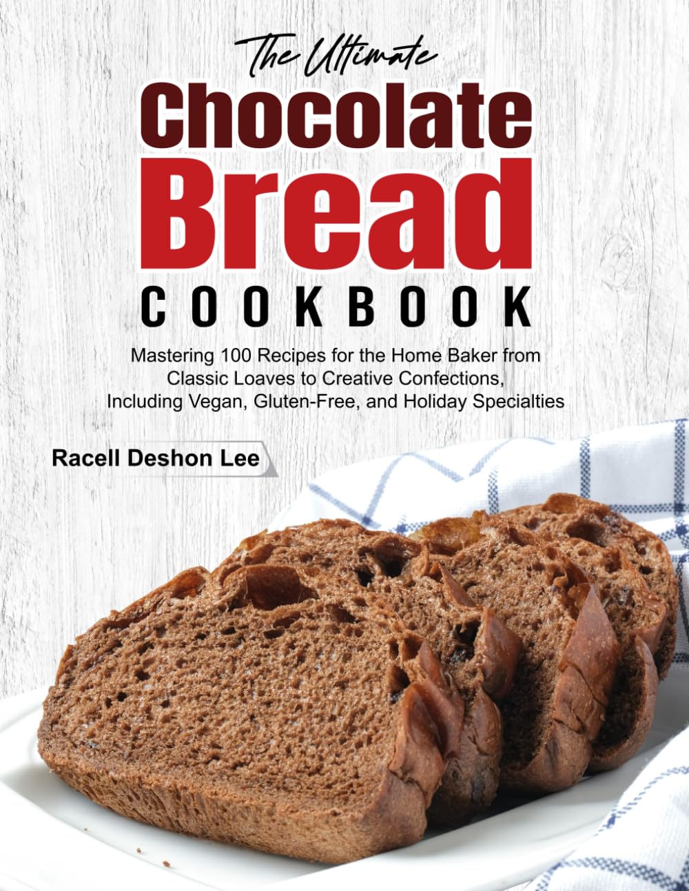 The Ultimate Chocolate Bread Cookbook: Mastering 100 Recipes for the Home Baker from Classic Loaves to Creative Confections, Including Vegan, Gluten-Free, and Holiday Specialties