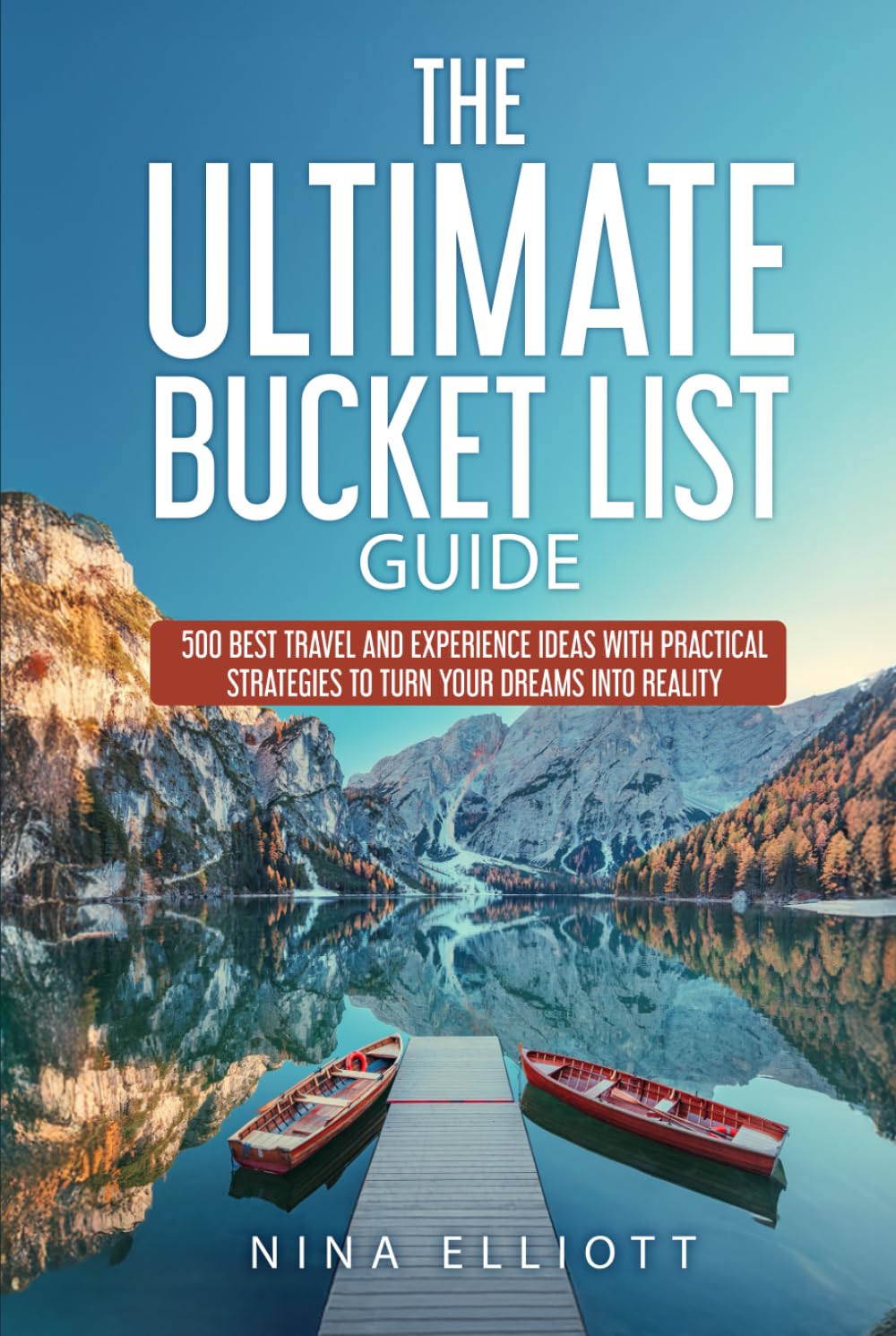The Ultimate Bucket List Guide: 500 Best Travel and Experience Ideas with Practical Strategies to Turn Your Dreams into Reality