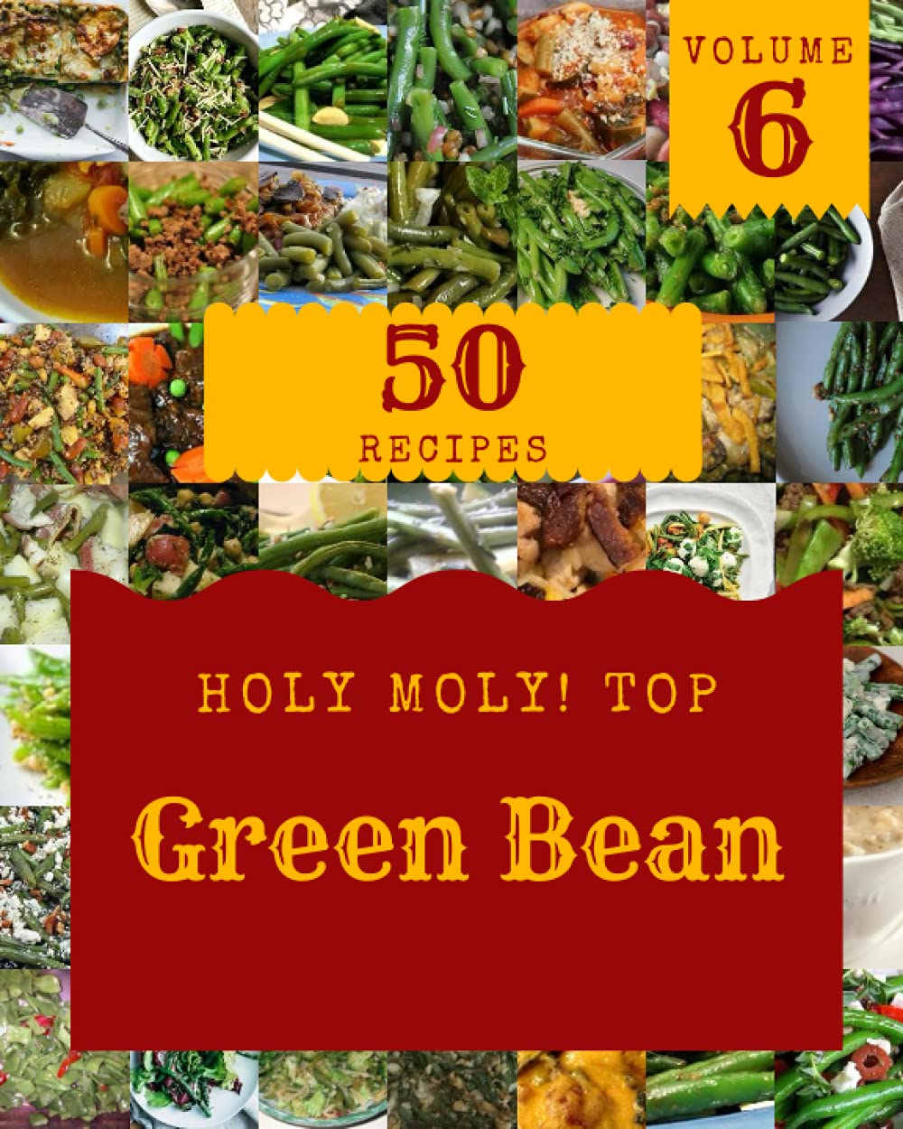 Holy Moly! Top 50 Green Bean Recipes Volume 6: A Green Bean Cookbook Everyone Loves!