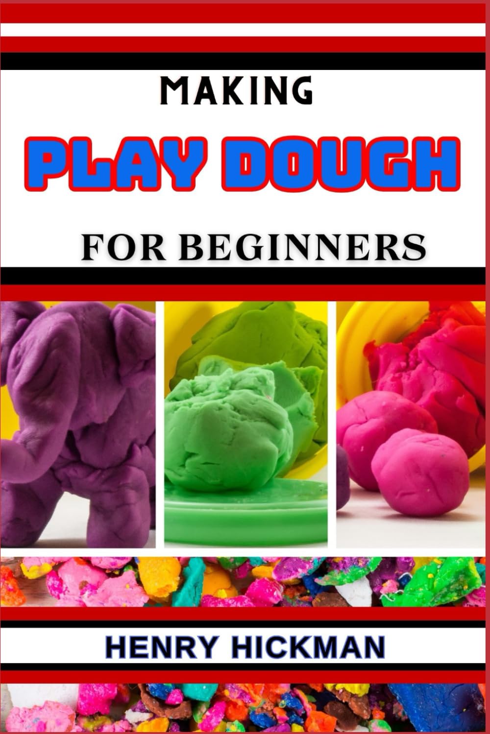 MAKING PLAY DOUGH FOR BEGINNERS: Practical Knowledge Guide On Skills, Techniques And Pattern To Understand, Master & Explore The Process Of Play Dough Making From Scratch