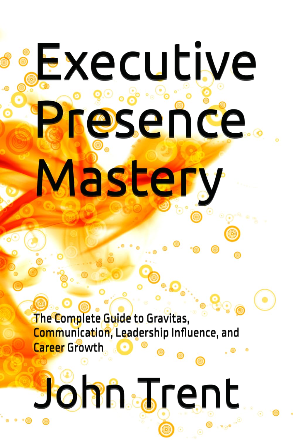 Executive Presence Mastery: The Complete Guide to Gravitas, Communication, Leadership Influence, and Career Growth