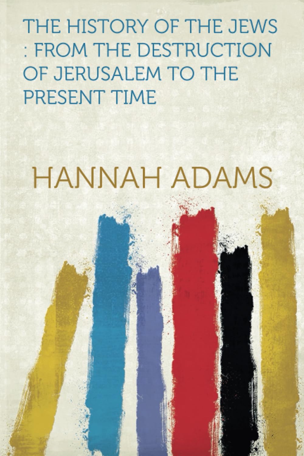 The History of the Jews : From the Destruction of Jerusalem to the Present Time