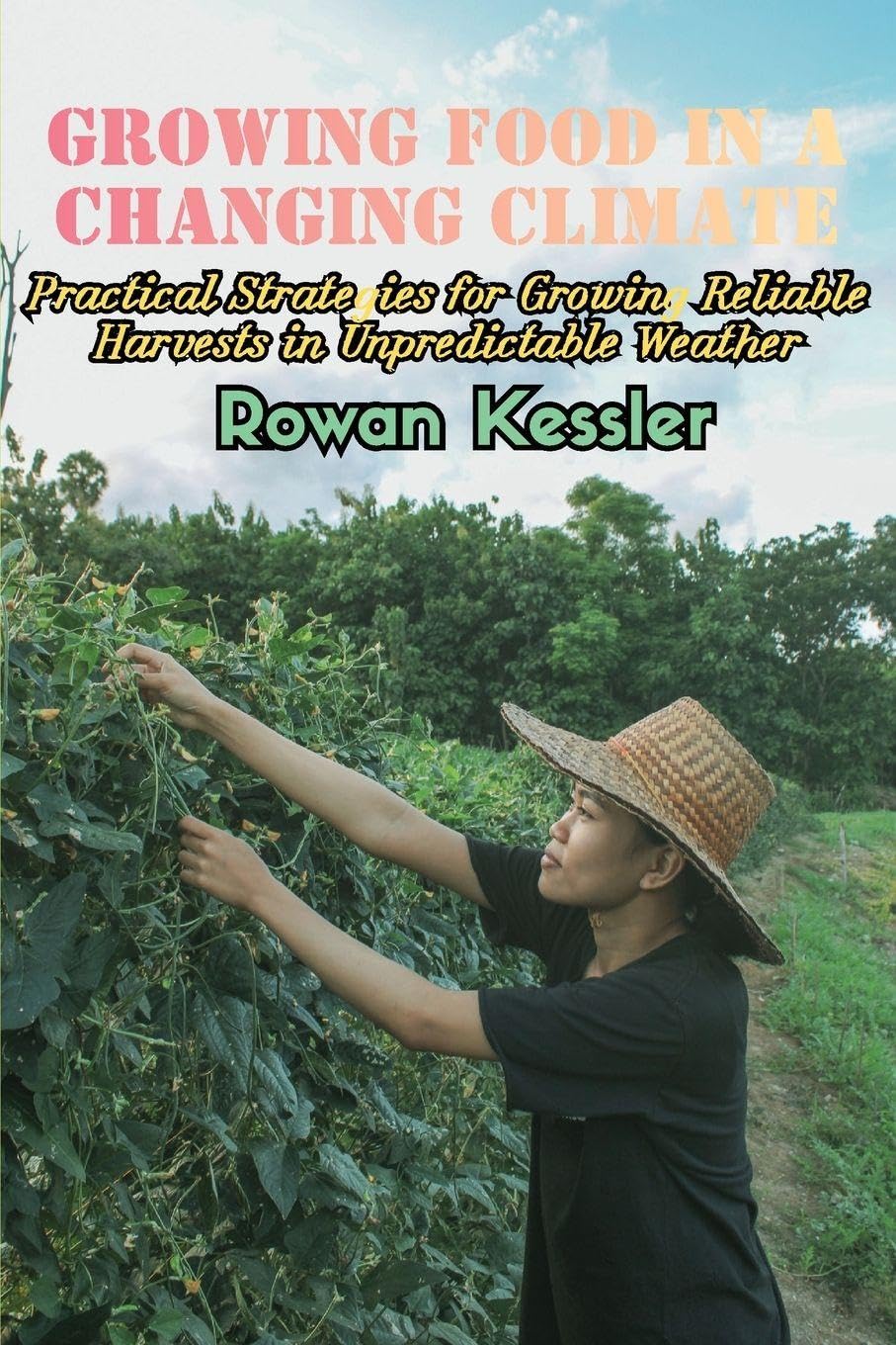 Growing Food in a Changing Climate: Practical Strategies for Growing Reliable Harvests in Unpredictable Weather