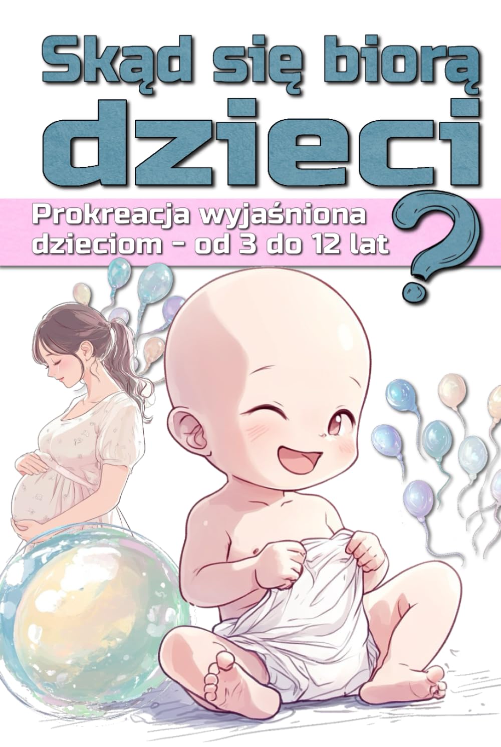 Skąd się biorą dzieci ?: Prokreacja wyjaśniona dzieciom - od 3 do 12 lat
