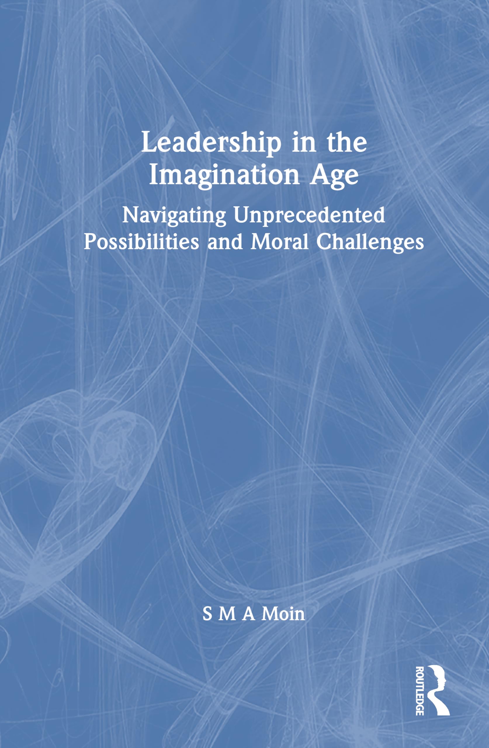 Leadership in the Imagination Age: Navigating Unprecedented Possibilities and Moral Challenges