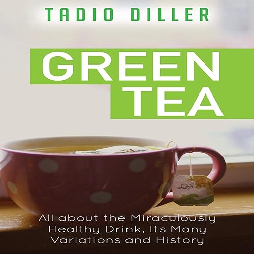 Green Tea: All About the Miraculously Healthy Drink, Its Many Variations and History: World's Most Loved Drinks, Book 9