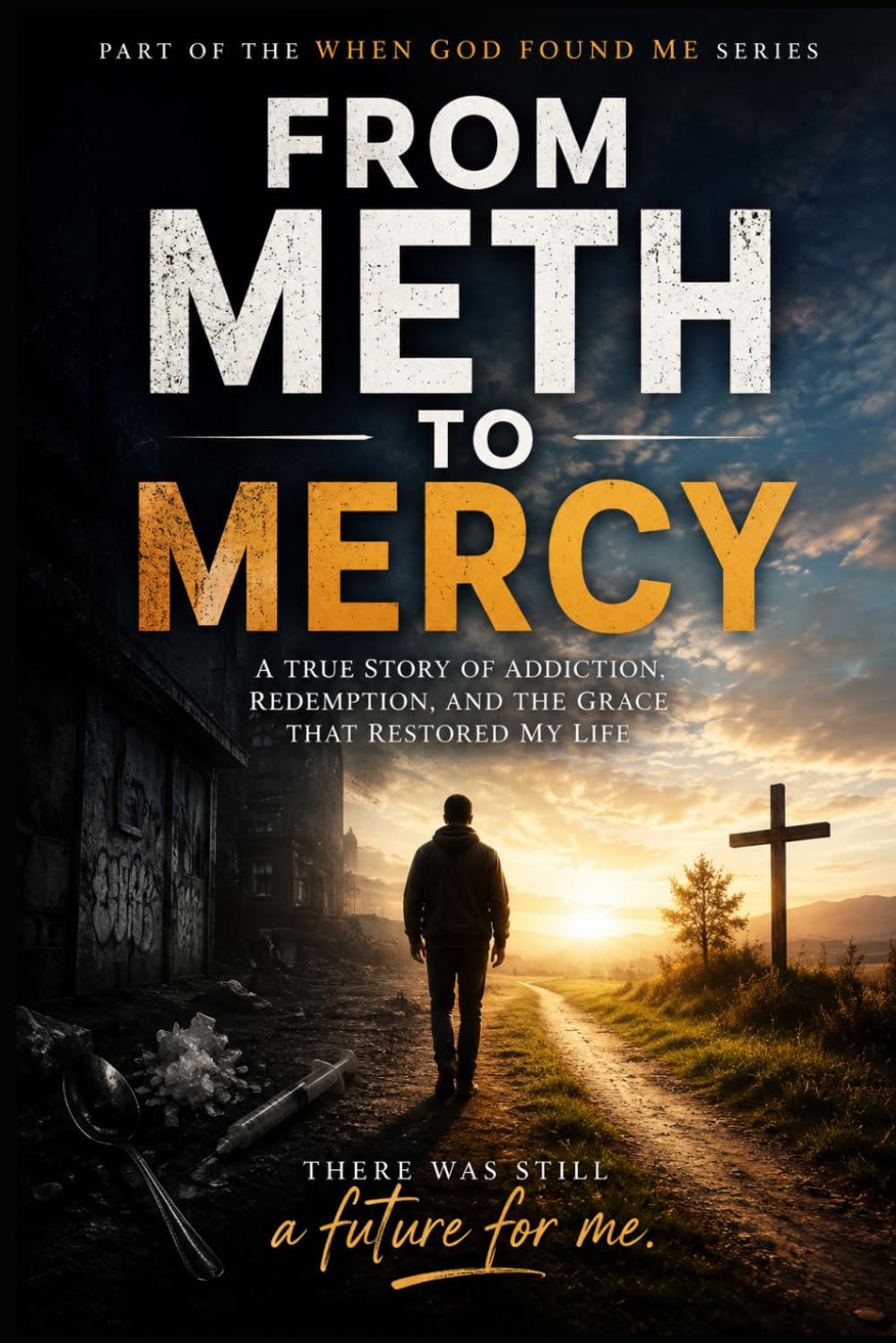 From Meth to Mercy: A True Story of Addiction, Redemption, and the Grace that Restored my Life (When God Found Me)