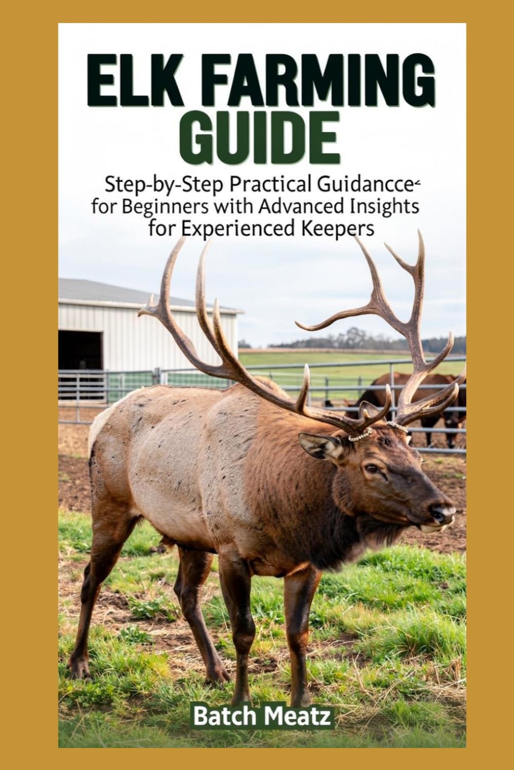 Elk Farming Guide: Step- by - Step Practical Guidance for Beginners with Advanced Insights for Experienced Keepers; choosing Housing, Feeds, ... for Maximum Profit and Reliable Income