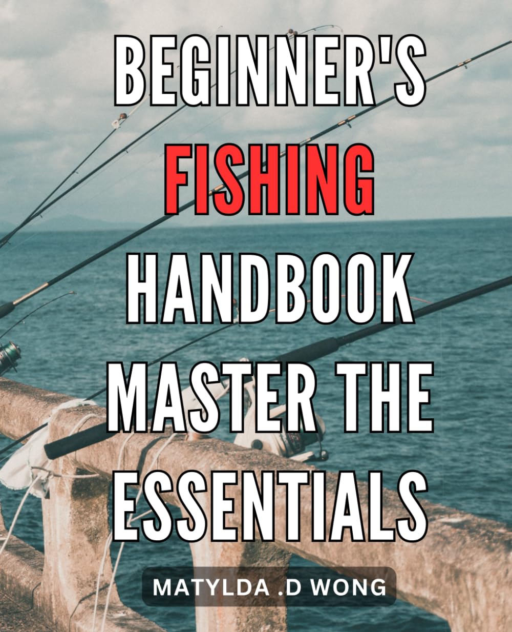 Beginner's Fishing Handbook: Master the Essentials: The Ultimate Guide to Fishing for New Anglers: Learn the Art, Tips and Techniques for a Successful Catch.