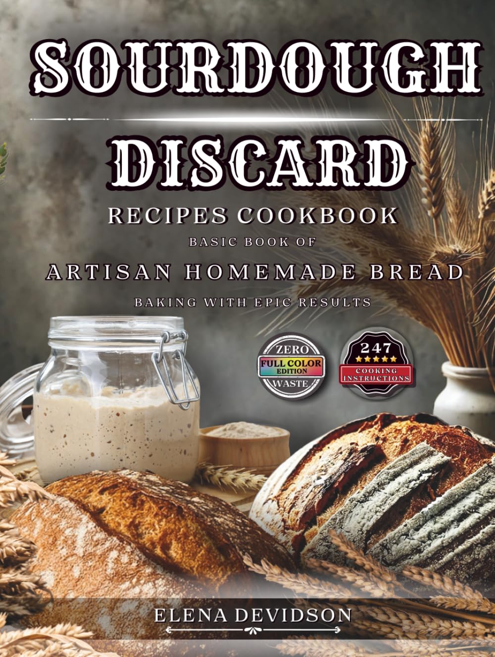 Sourdough Discard Recipes Cookbook: Basic Book of Artisan Homemade Bread Baking with Epic Results, 247 cooking instructions, Zero-Waste, Full Color Edition