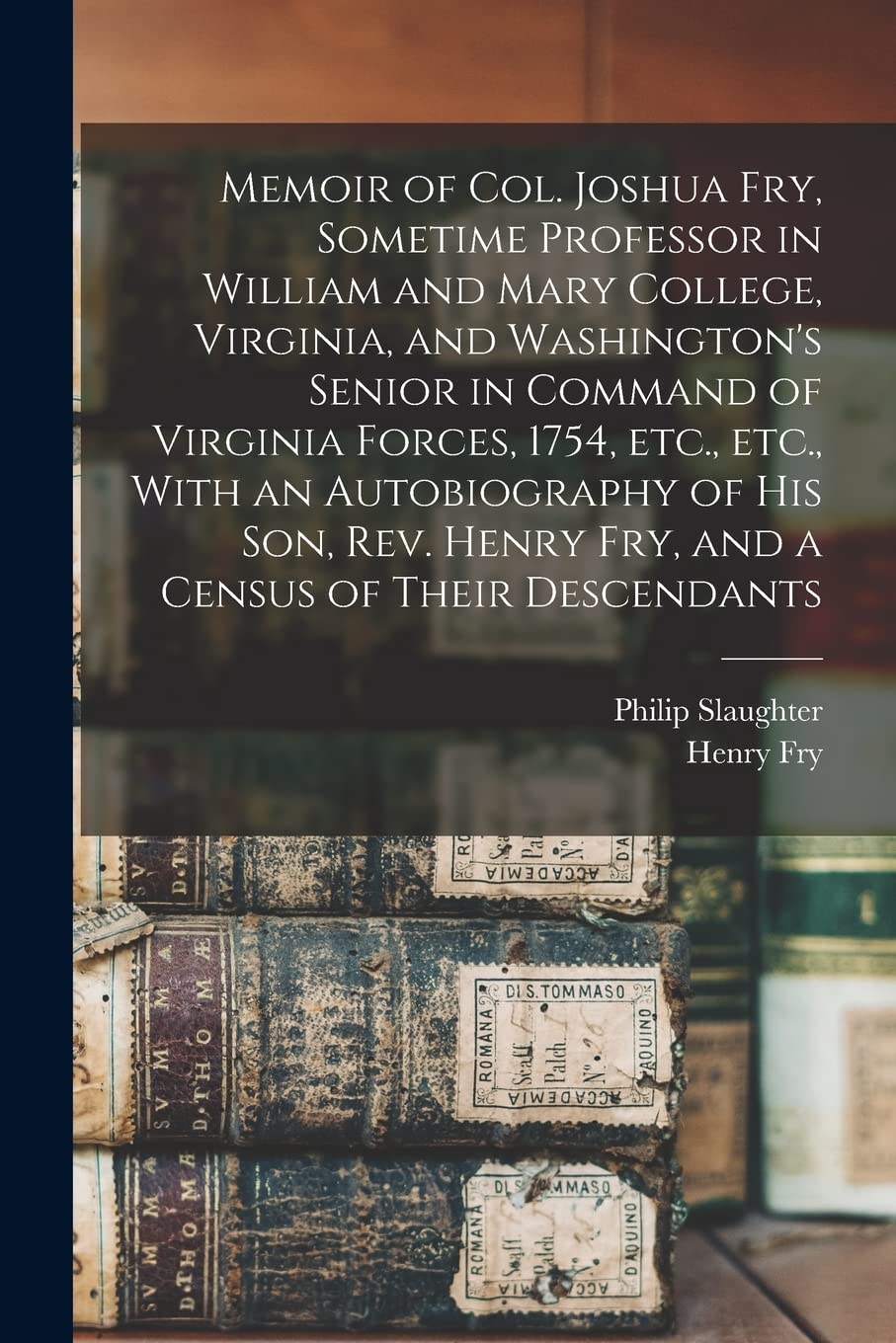 Memoir of Col. Joshua Fry, Sometime Professor in William and Mary College, Virginia, and Washington's Senior in Command of Virginia Forces, 1754, ... Henry Fry, and a Census of Their Descendants