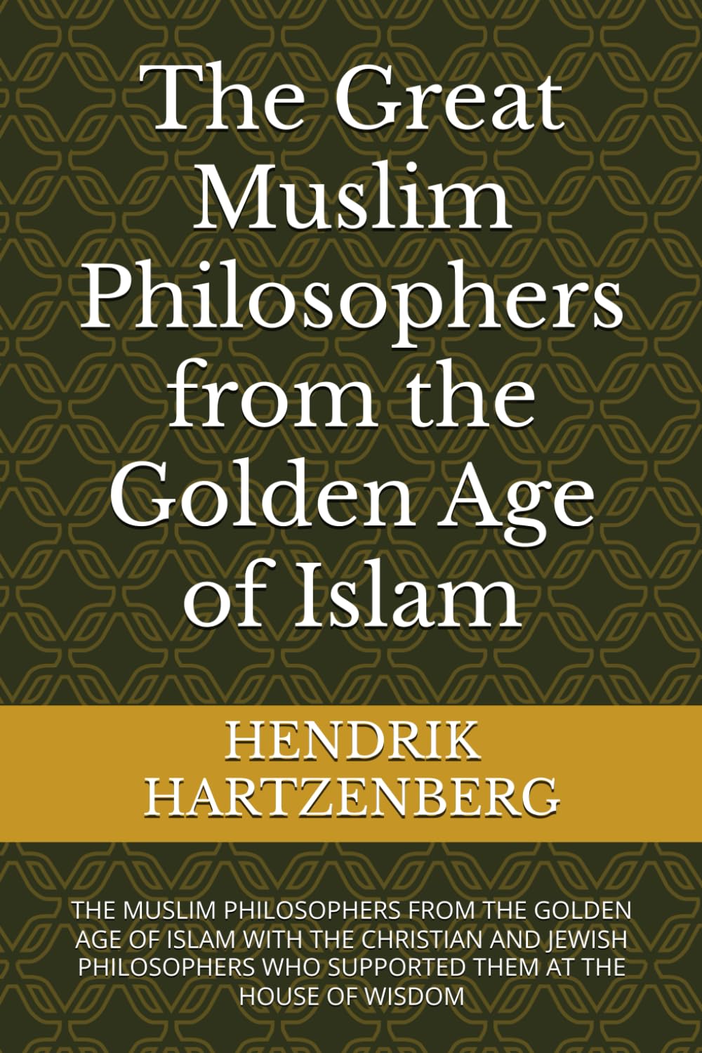 The Great Muslim Philosophers from the Golden Age of Islam: THE MUSLIM PHILOSOPHERS FROM THE GOLDEN AGE OF ISLAM WITH THE CHRISTIAN AND JEWISH PHILOSOPHERS WHO SUPPORTED THEM AT THE HOUSE OF WISDOM