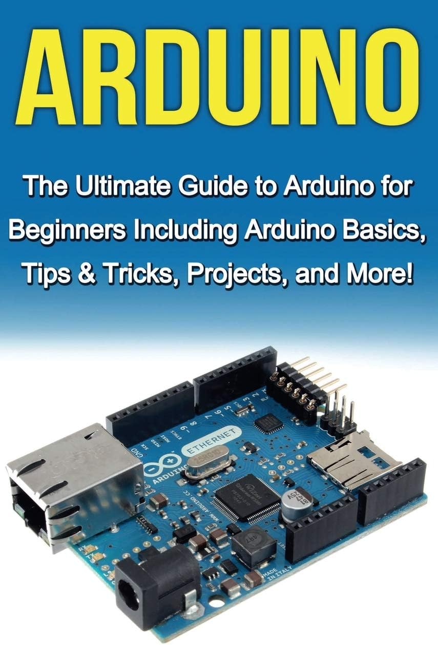 Arduino: The Ultimate Guide to Arduino for Beginners Including Arduino Basics, Tips & Tricks, Projects, and More!