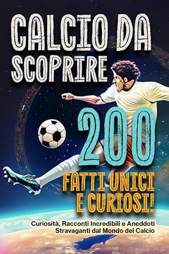 Calcio da scoprire: 200 Fatti unici e curiosi!: Curiosità, racconti incredibili e aneddoti stravaganti dal mondo del calcio.