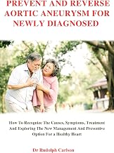 PREVENT AND REVERSE AORTIC ANEURYSM FOR NEWLY DIAGNOSED : How To Recognize The Causes Symptoms, Treatment And Exploring The New Management And Preventive ... A Healthy Heart (Healthy Heart Chronicle)