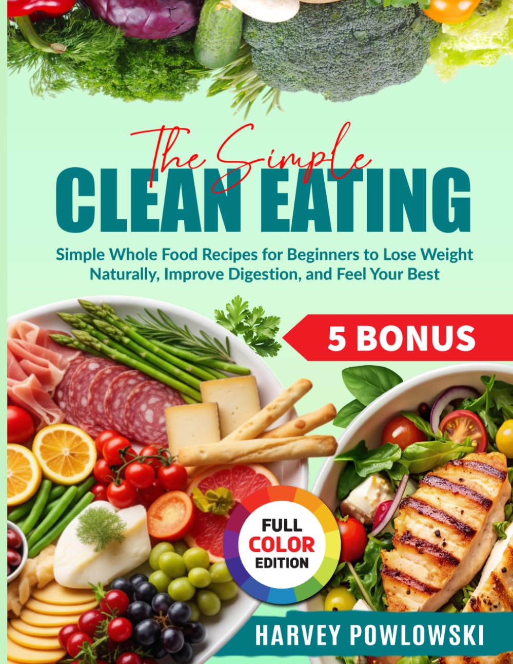 The Simple Clean Eating: Simple Whole Food Recipes for Beginners to Lose Weight Naturally, Improve Digestion, and Feel Your Best