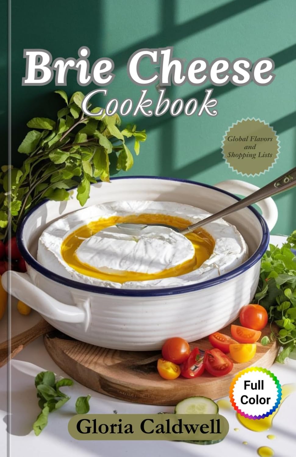 Brie Cheese Cookbook: Simple and Delicious Brie Cheese Recipes for Beginners. From Appetizers to Decadent Desserts and Perfect Pairings.