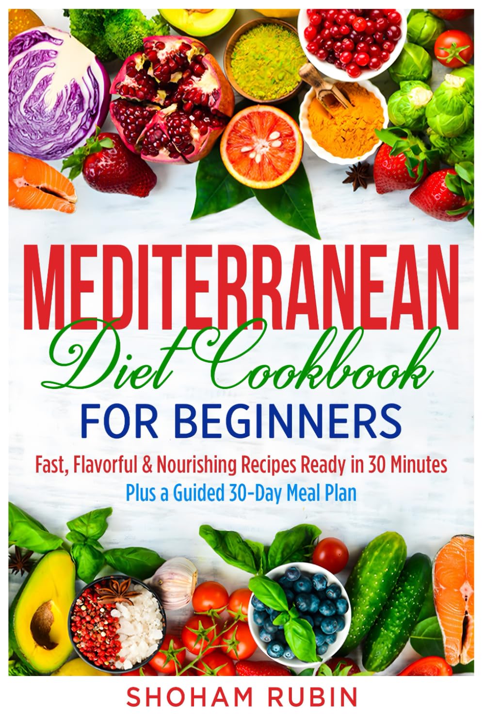 Mediterranean Diet Cookbook for Beginners: Fast, Flavorful & Nourishing Recipes Ready in 30 Minutes — Plus a Guided 30-Day Meal Plan