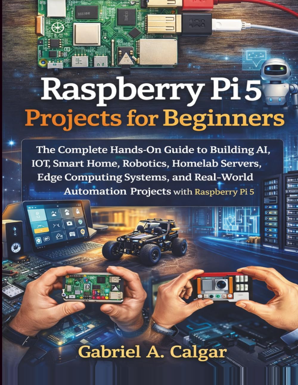 Raspberry Pi 5 Projects for Beginners: The Complete Hands-On Guide to Building AI, IoT, Smart Home, Robotics, Homelab Servers and Real-World Automation Projects with Raspberry Pi 5      Paperback – April 4, 2026