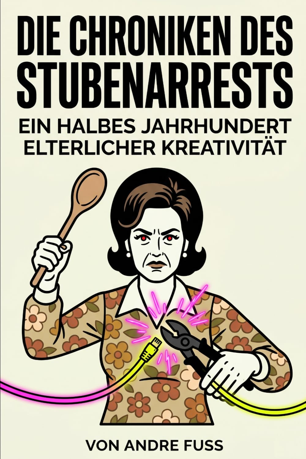 Die Chroniken des Stubenarrests: Ein halbes Jahrhundert elterlicher Kreativität (Alltag des blutigen Wahnsinns - Satirische Protokolle)