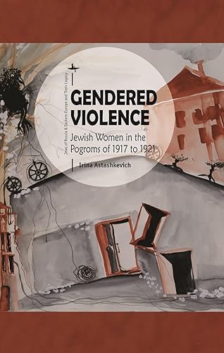 Gendered Violence: Jewish Women in the Pogroms of 1917 to 1921 (Jews of Russia &amp; Eastern Europe and Their Legacy)