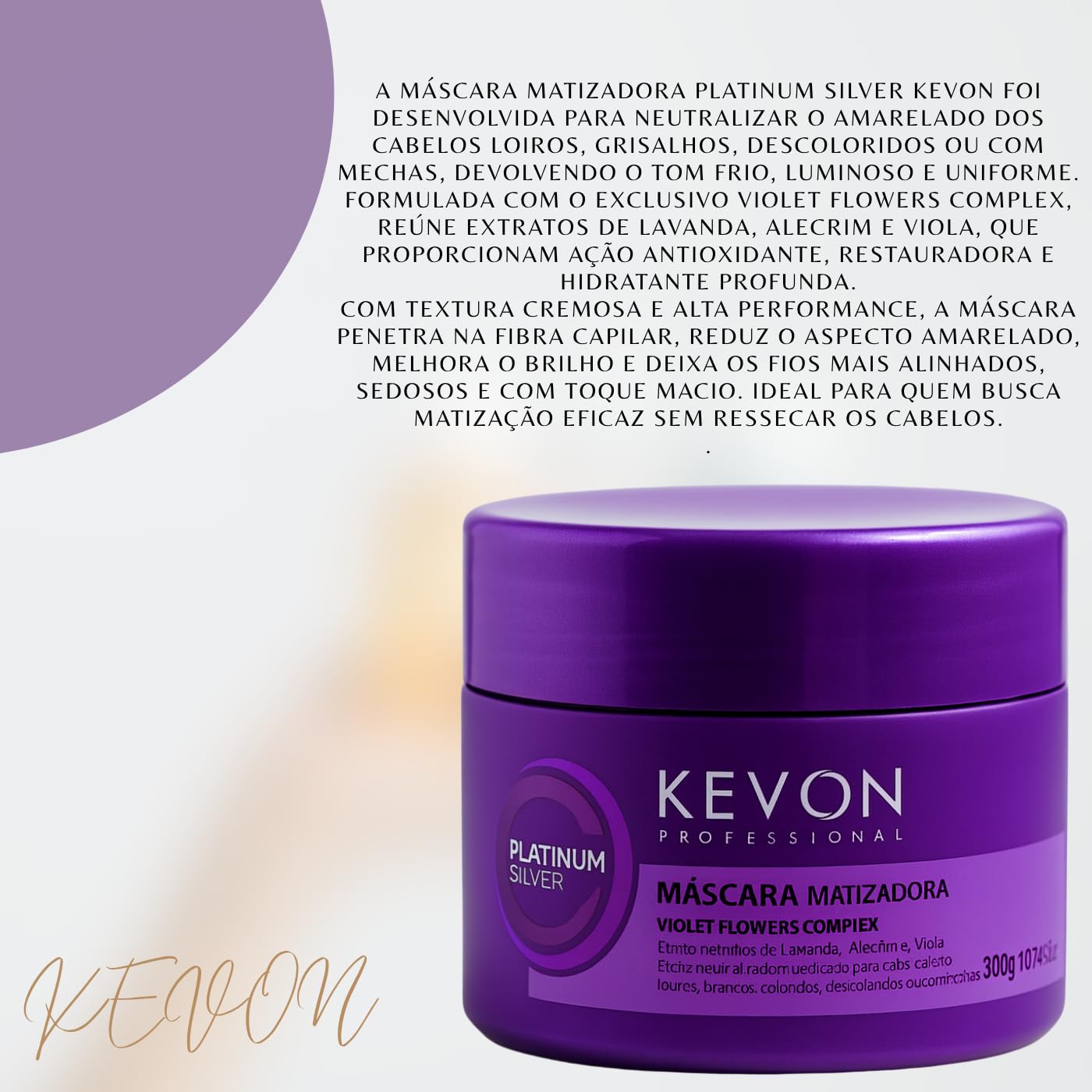 Máscara Matizadora Platinum Silver Kevon – Matização Intensa, Antiamarelado, Hidratação Profunda para Cabelos Loiros, Grisalhos e Descoloridos – 300g em promoção! Veja a oferta e mais achadinhos de Descolorantes e Matizadores 4 Hoje é o melhor dia para comprar Máscara Matizadora Platinum Silver Kevon – Matização Intensa, Antiamarelado, Hidratação Profunda para Cabelos Loiros, Grisalhos e Descoloridos – 300g com aquele preço maroto! Promoção! Aproveite a oferta! 4