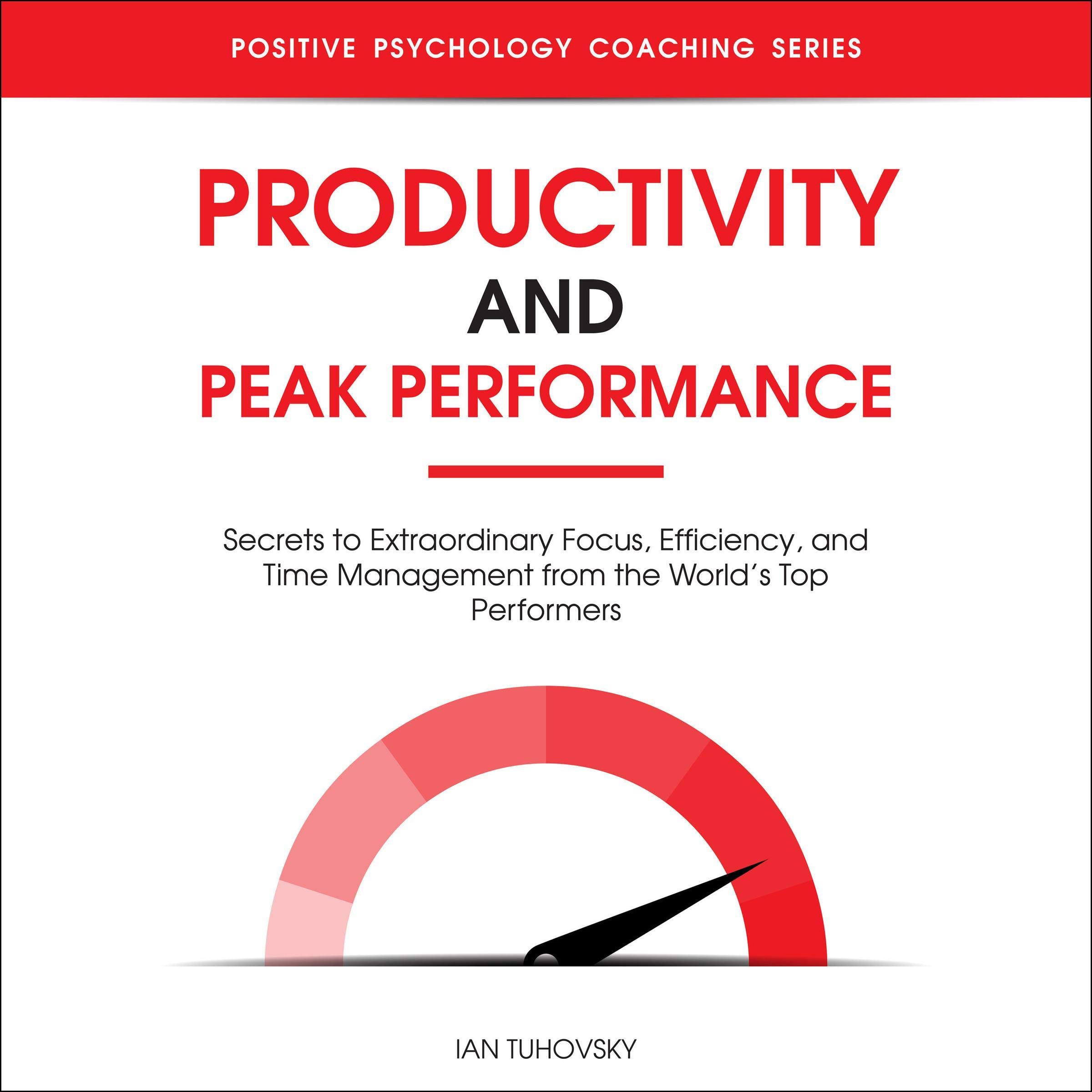 Productivity and Peak Performance: Secrets to Extraordinary Focus, Efficiency, and Time Management from the World’s Top Performers (Positive Psychology Coaching Series, Book 22)
