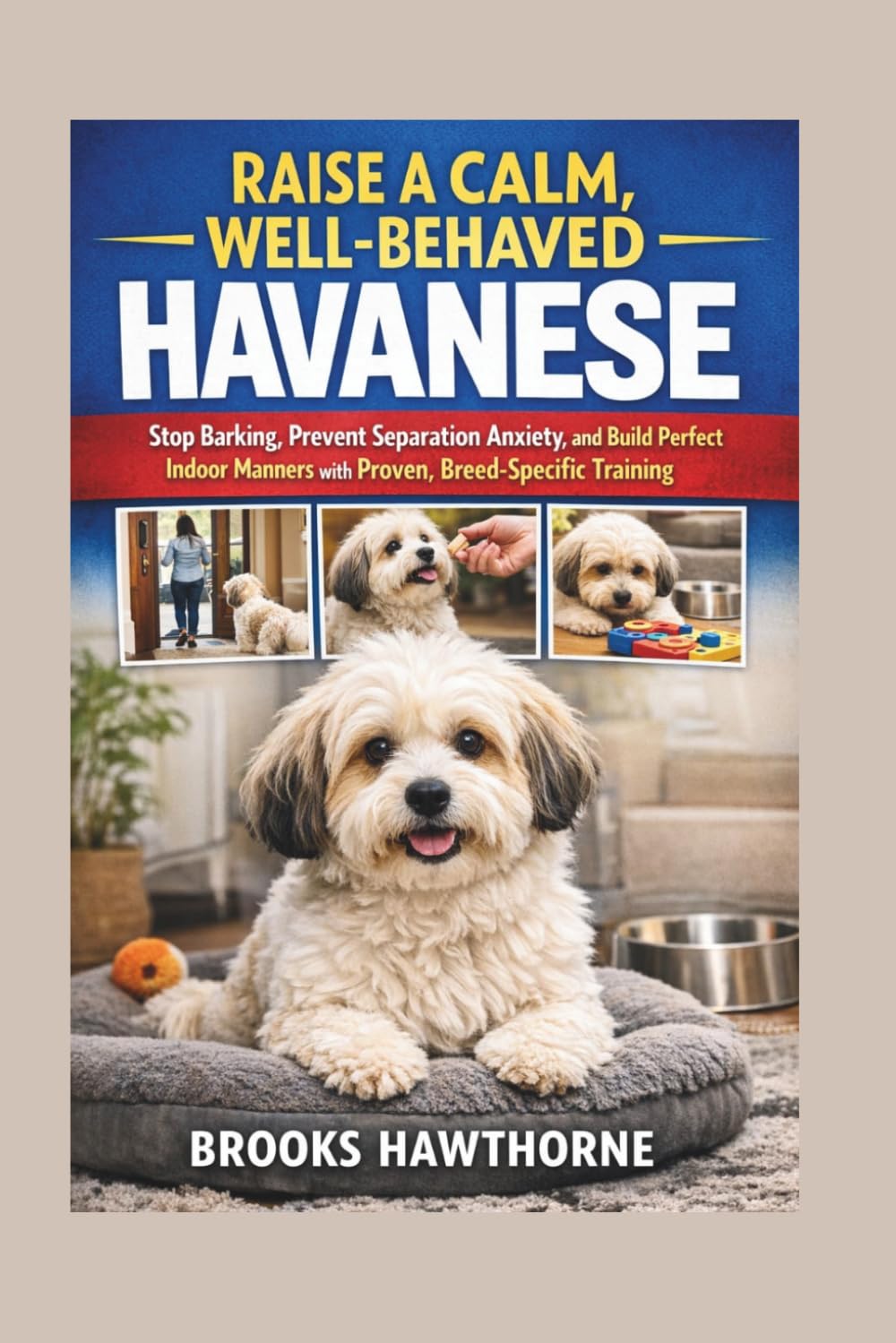 RAISE A CALM, WELL-BEHAVED HAVANESE: Stop Barking, Prevent Separation Anxiety, and Build Perfect Indoor Manners with Proven, Breed-Specific Training