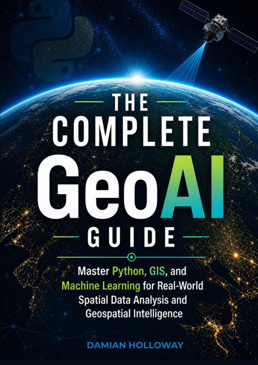 The Complete GeoAI Guide: Master Python, GIS, and Machine Learning for Real-World Spatial Data Analysis and Geospatial Intelligence