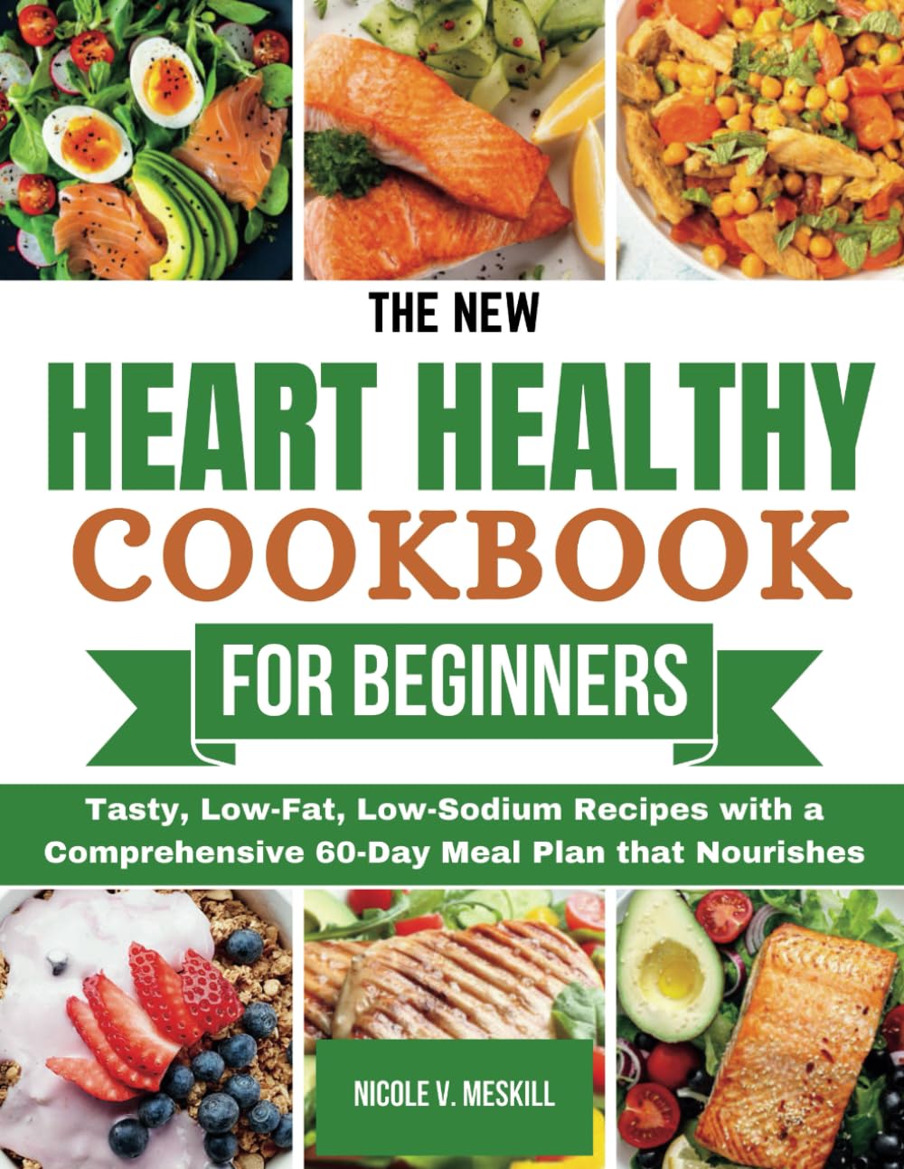 THE NEW HEART HEALTHY COOKBOOK FOR BEGINNERS: Tasty, Low-Fat, Low-Sodium Recipes with a Comprehensive 60-Day Meal Plan that Nourishes