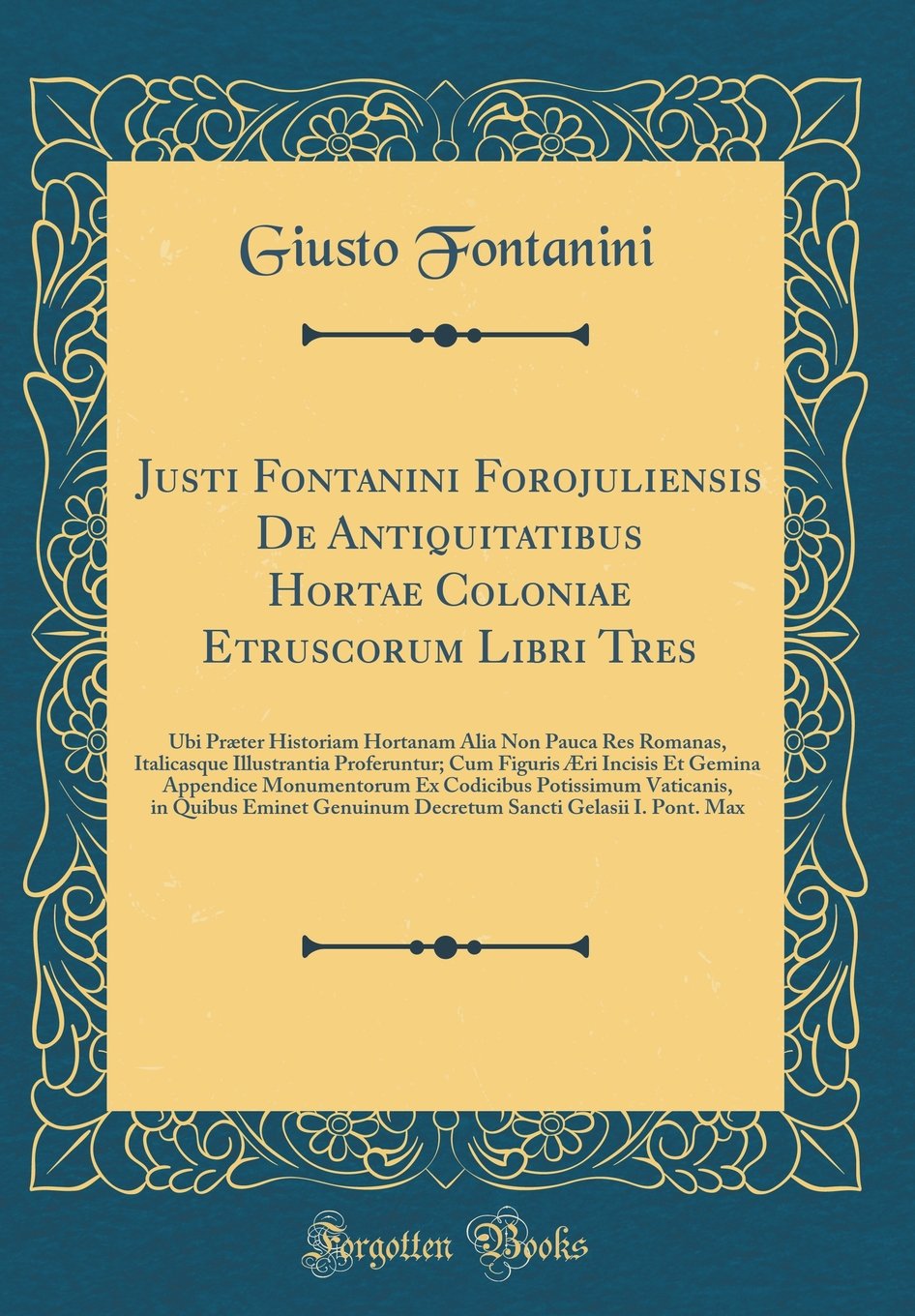 Justi Fontanini Forojuliensis De Antiquitatibus Hortae Coloniae Etruscorum Libri Tres: Ubi Præter Historiam Hortanam Alia Non Pauca Res Romanas, ... Gemina Appendice Monumentorum Ex Codicibus Po