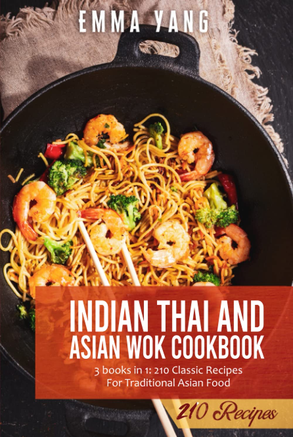 Indian Thai And Asian Wok Cookbook: 3 books in 1: 210 Classic Recipes For Traditional Asian Food