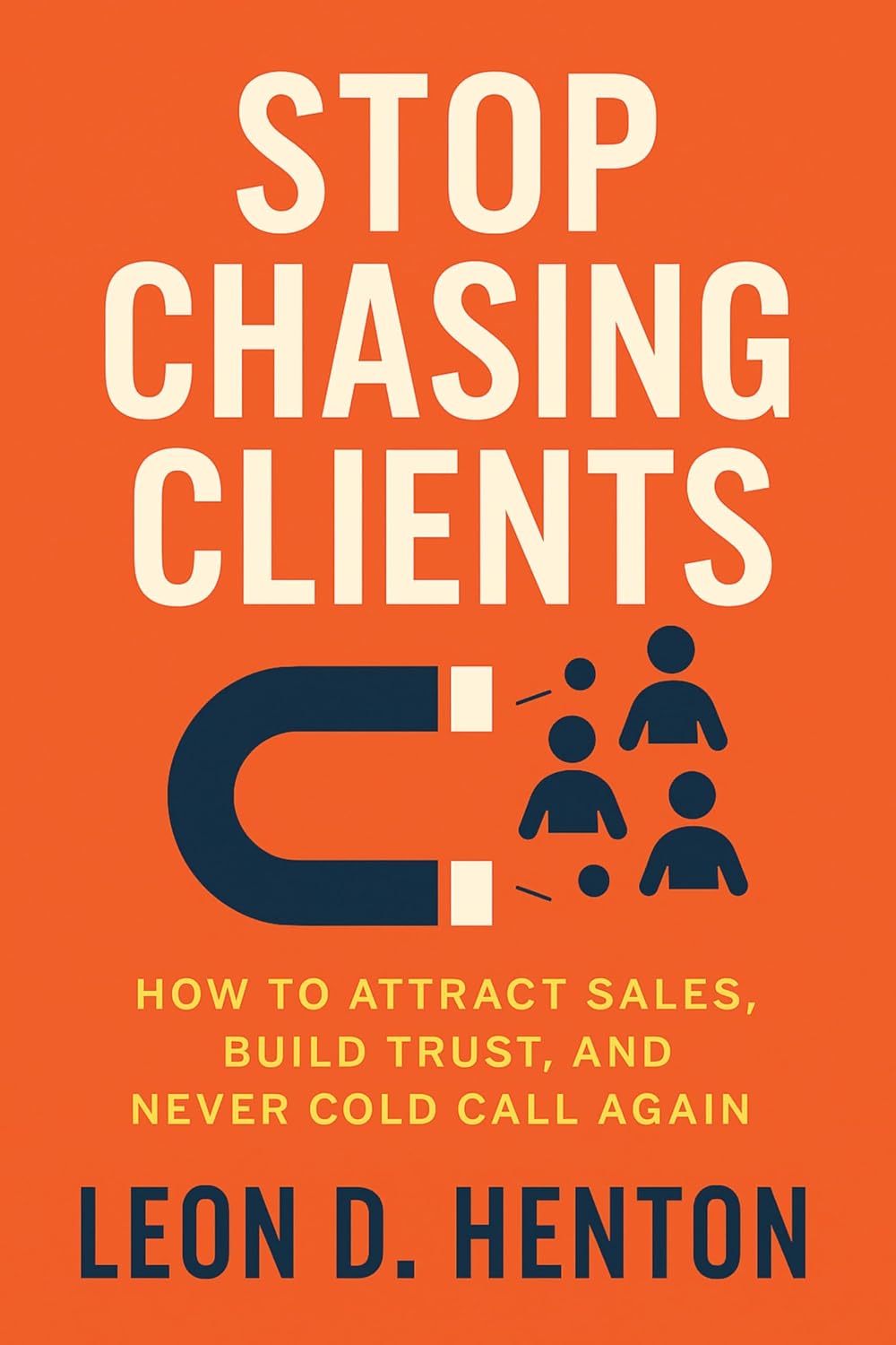 Stop Chasing Clients: How to Attract Sales, Build Trust, and Never Cold Call Again