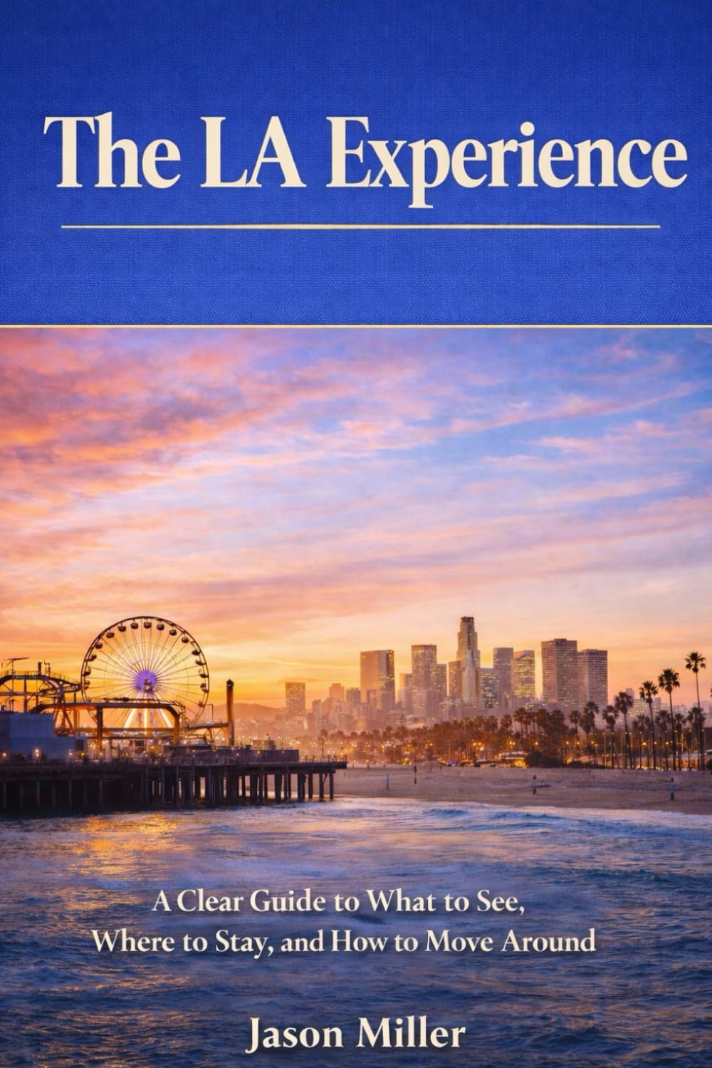 The LA Experience: A Clear Guide to What to See, Where to Stay, and How to Move Around