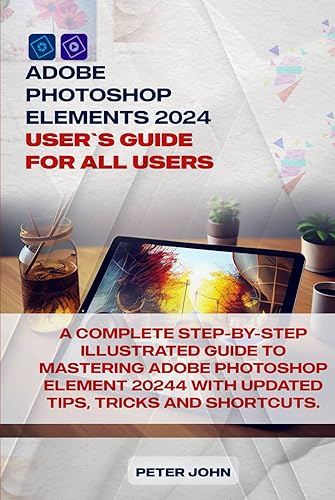 ADOBE PHOTOSHOP ELEMENT 2024 USER GUIDE FOR ALL USERS: A COMPLETE STEP-BY-STEP ILLUSTRATED GUIDE TO MASTERING ADOBE PHOTOSHOP ELEMENT 2024 WITH UPDATED TIPS, TRICKS AND SHORTCUTS