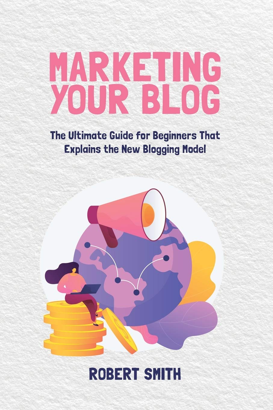 Marketing Your Blog: The Ultimate Guide for Beginners That Explains the New Blogging Model