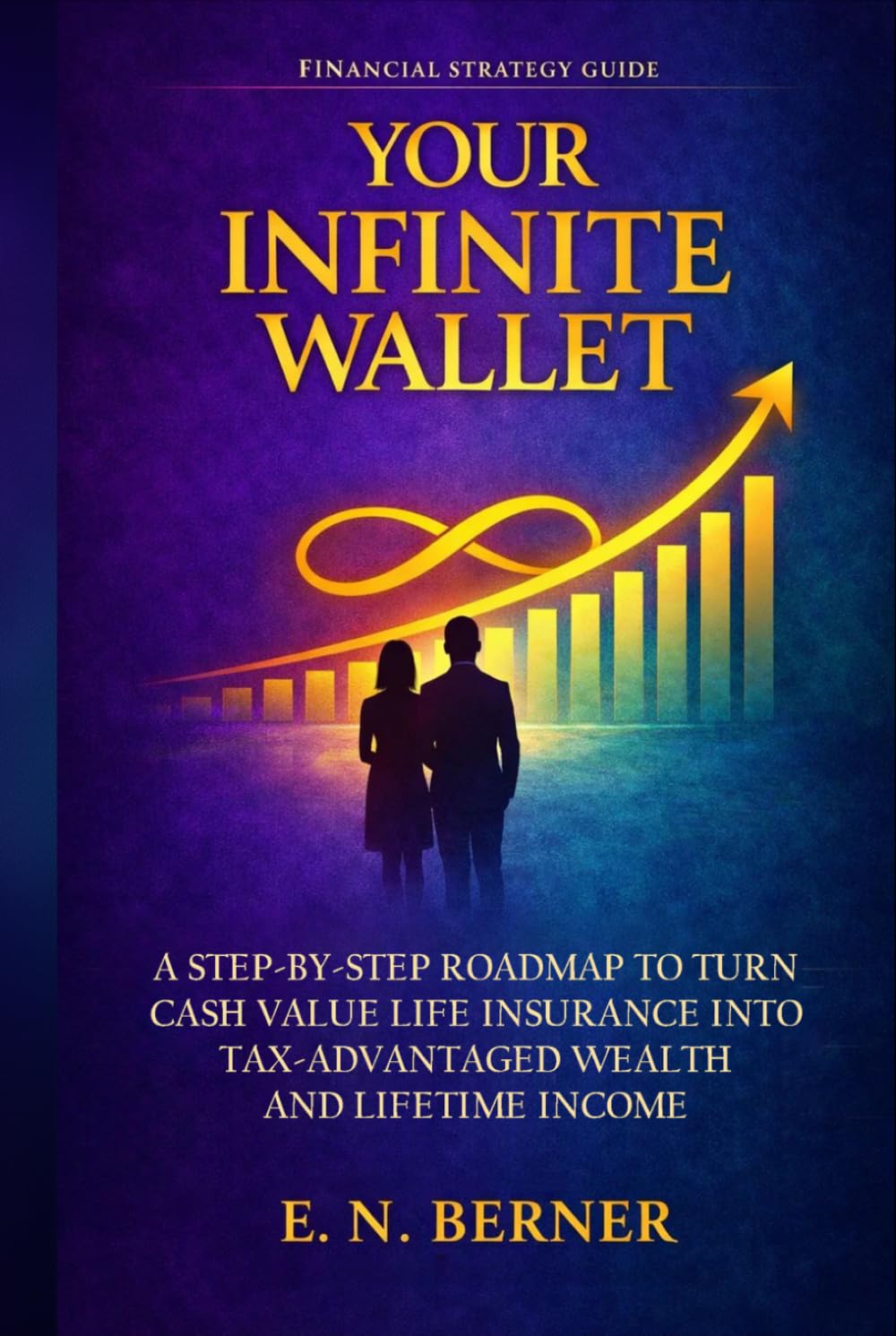 Your Infinite Wallet: A Step-by-Step Roadmap to Use Cash Value Life Insurance as a Tax- and Risk-Free Wealth Generator to Create Lifetime Income and Financial Independence