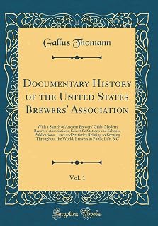 Documentary History of the United States Brewers' Association, Vol. 1: With a Sketch of Ancient Brewers' Gilds, Modern Brewers' Associations, ... to Brewing Throughout the World, Brew
