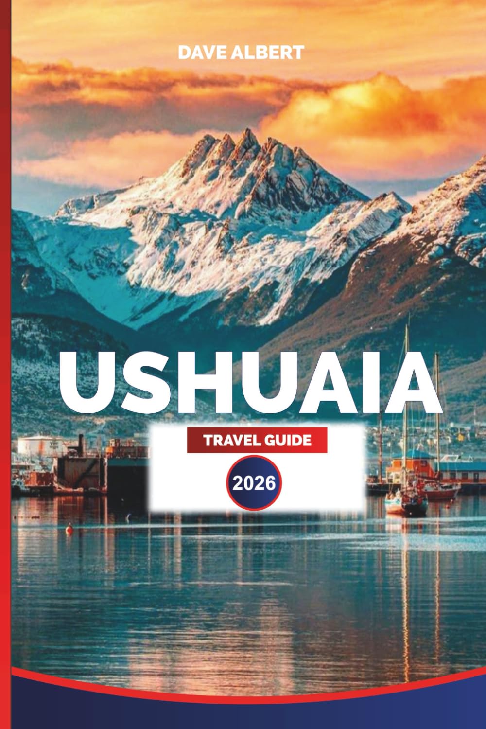 USHUAIA TRAVEL GUIDE 2026: Tierra del Fuego: Top Hotels, Restaurants, Tours, Day Trips, Wildlife Adventures, and Patagonia Experiences
