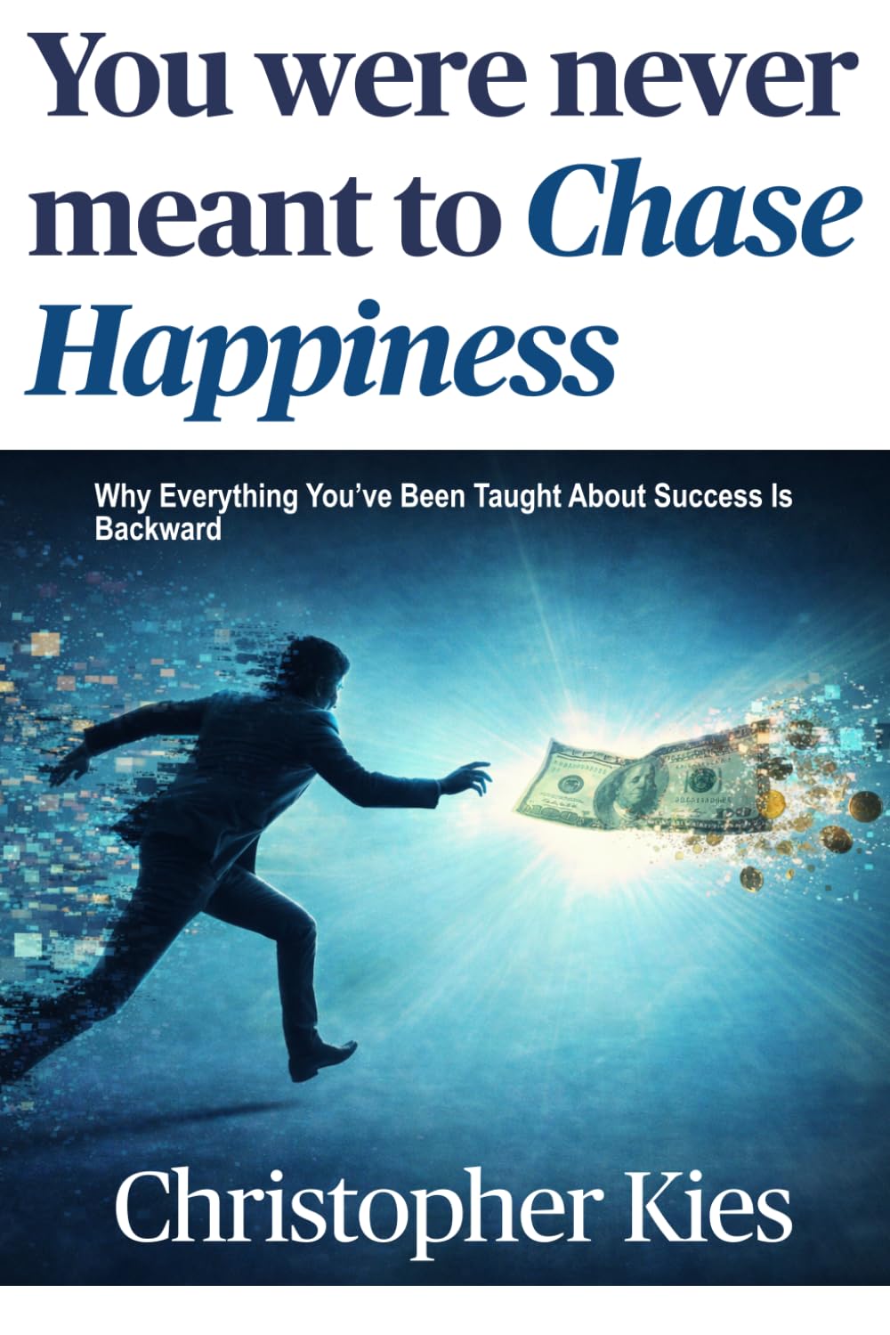 You Were Never Meant to Chase Happiness: Why Everything You’ve Been Taught About Success Is Backward