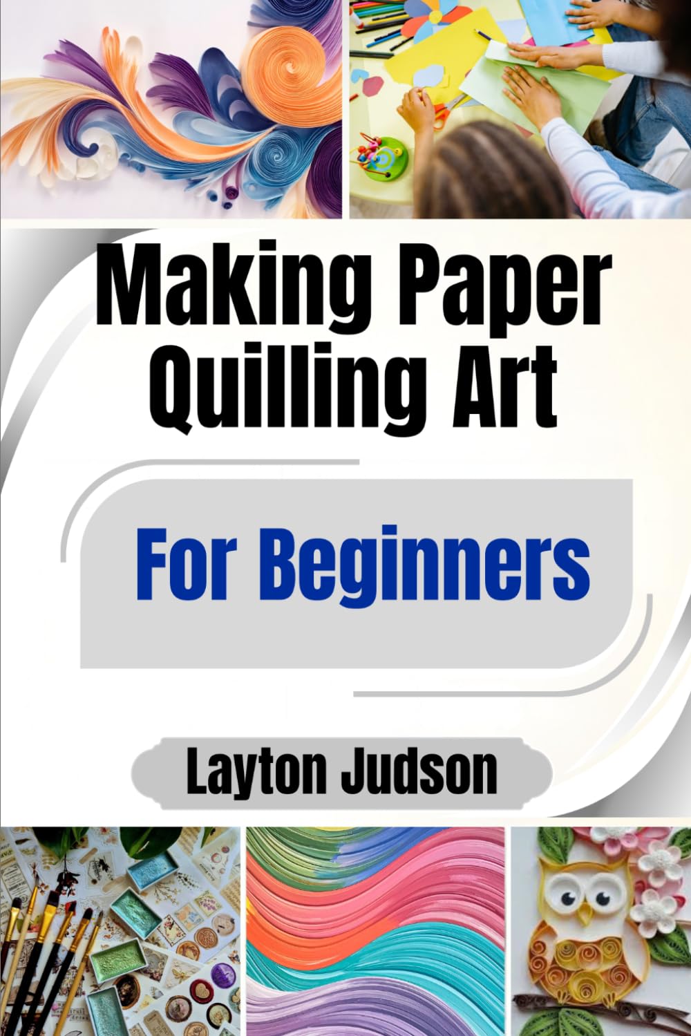 Making Paper Quilling Art For Beginners: A Step-by-Step Guide to Mastering Coiled Creations for Relaxation and Beautiful Handmade Decor