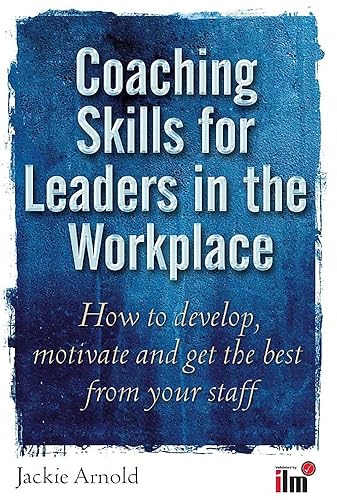 Coaching Skills for Leaders in the Workplace: How to Develop, Motivate and Get the Best From Your Staff: How to unlock potential and maximise performance